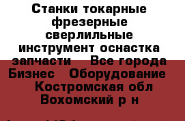 Станки токарные фрезерные сверлильные инструмент оснастка запчасти. - Все города Бизнес » Оборудование   . Костромская обл.,Вохомский р-н